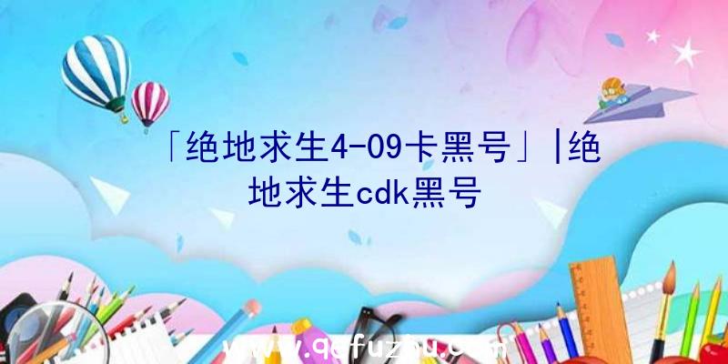 「绝地求生4-09卡黑号」|绝地求生cdk黑号